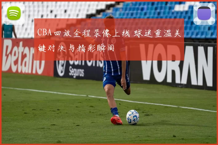 CBA回放全程录像上线 球迷重温关键对决与精彩瞬间