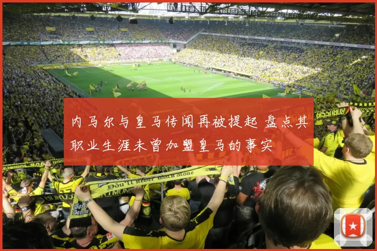 内马尔与皇马传闻再被提起 盘点其职业生涯未曾加盟皇马的事实