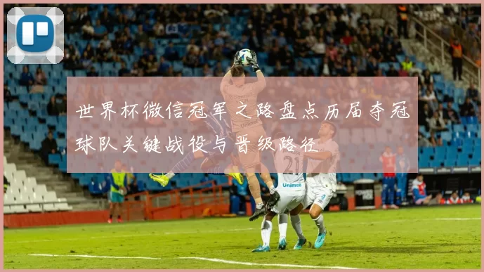世界杯微信冠军之路盘点历届夺冠球队关键战役与晋级路径