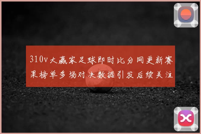 310v大赢家足球即时比分网更新赛果榜单多场对决数据引发后续关注