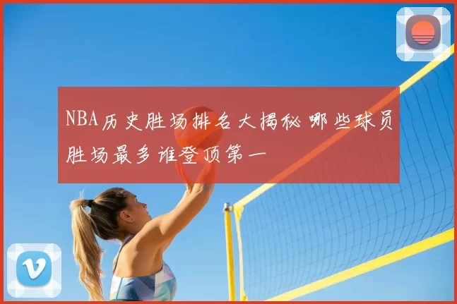 NBA历史胜场排名大揭秘 哪些球员胜场最多谁登顶第一