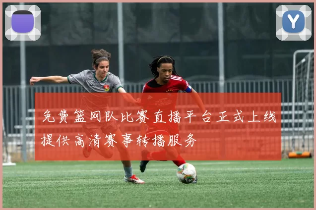 免费篮网队比赛直播平台正式上线提供高清赛事转播服务