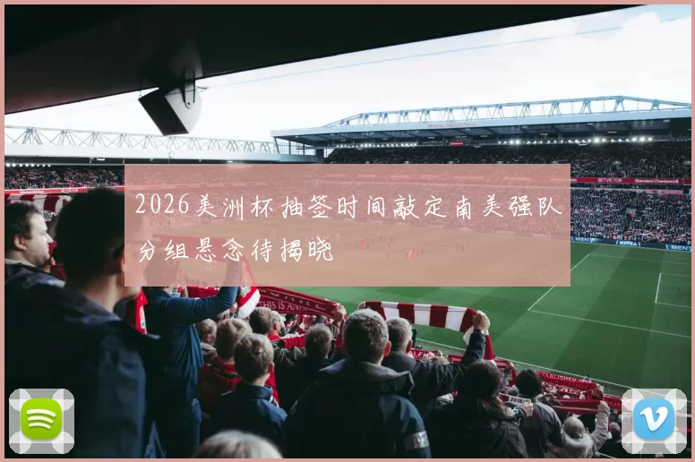 2026美洲杯抽签时间敲定南美强队分组悬念待揭晓