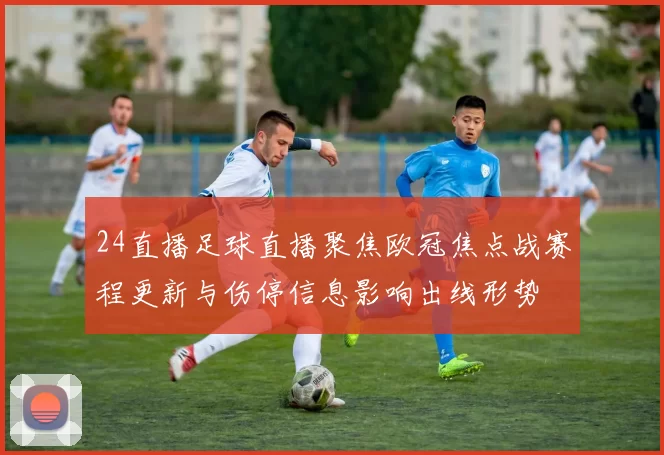 24直播足球直播聚焦欧冠焦点战赛程更新与伤停信息影响出线形势