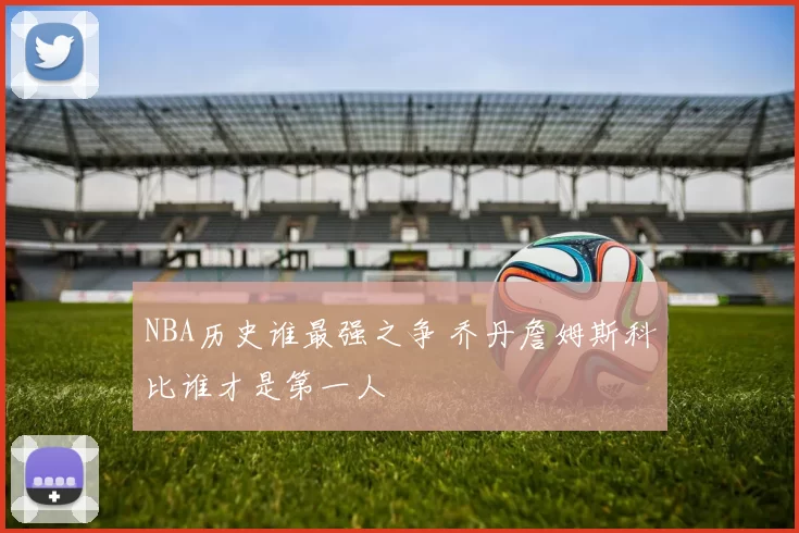 NBA历史谁最强之争 乔丹詹姆斯科比谁才是第一人