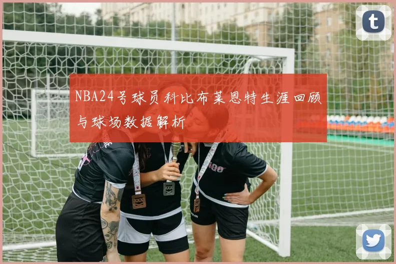 NBA24号球员科比布莱恩特生涯回顾与球场数据解析