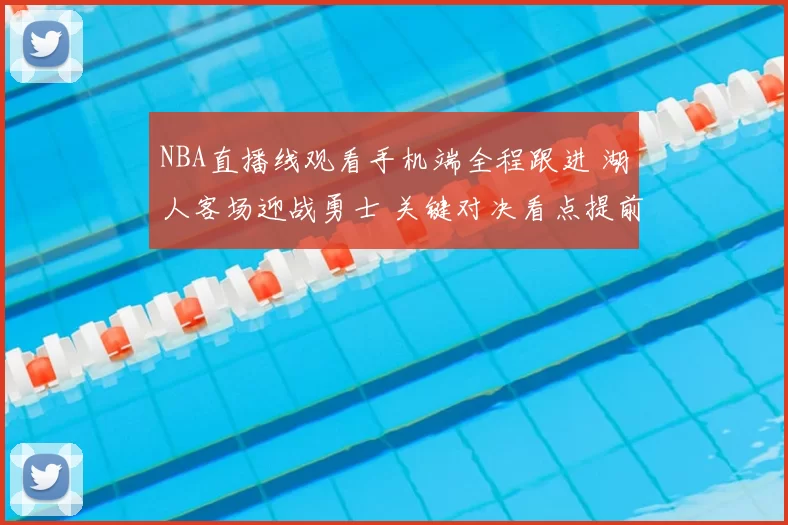 NBA直播线观看手机端全程跟进 湖人客场迎战勇士 关键对决看点提前梳理