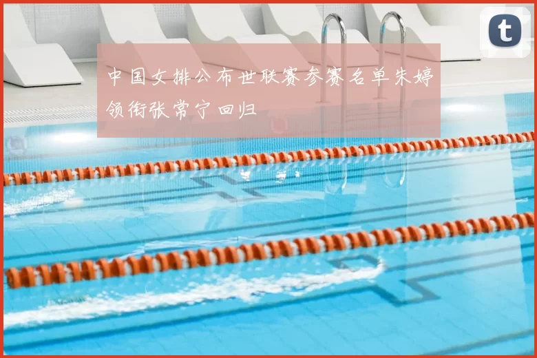 中国女排公布世联赛参赛名单朱婷领衔张常宁回归