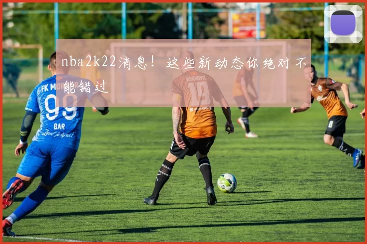 nba2k22消息！这些新动态你绝对不能错过