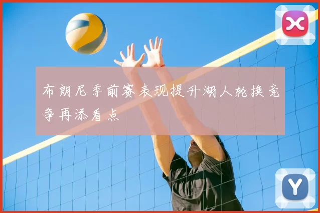 布朗尼季前赛表现提升湖人轮换竞争再添看点