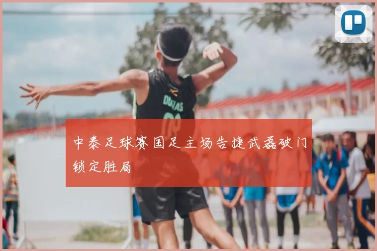 中泰足球赛国足主场告捷武磊破门锁定胜局