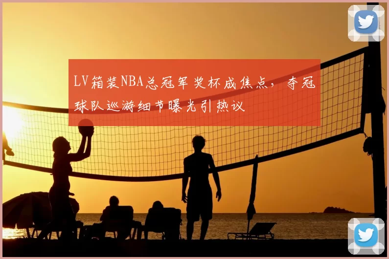 LV箱装NBA总冠军奖杯成焦点，夺冠球队巡游细节曝光引热议