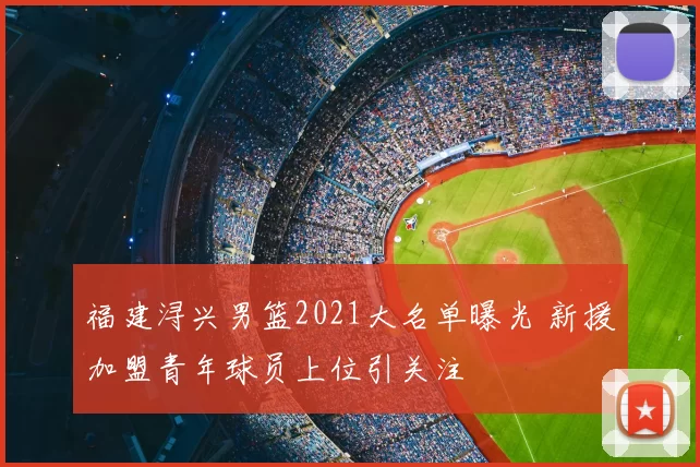 福建浔兴男篮2021大名单曝光 新援加盟青年球员上位引关注