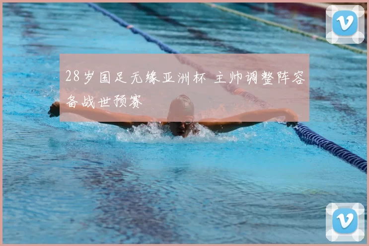 28岁国足无缘亚洲杯 主帅调整阵容备战世预赛