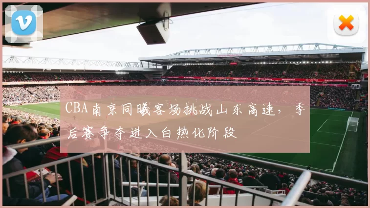 CBA南京同曦客场挑战山东高速，季后赛争夺进入白热化阶段