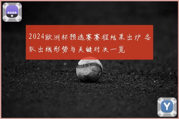 2024欧洲杯预选赛赛程结果出炉 各队出线形势与关键对决一览