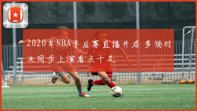 2020年NBA季后赛直播开启 多场对决同步上演看点十足
