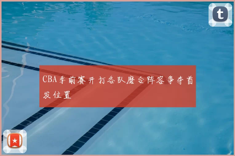CBA季前赛开打各队磨合阵容争夺首发位置
