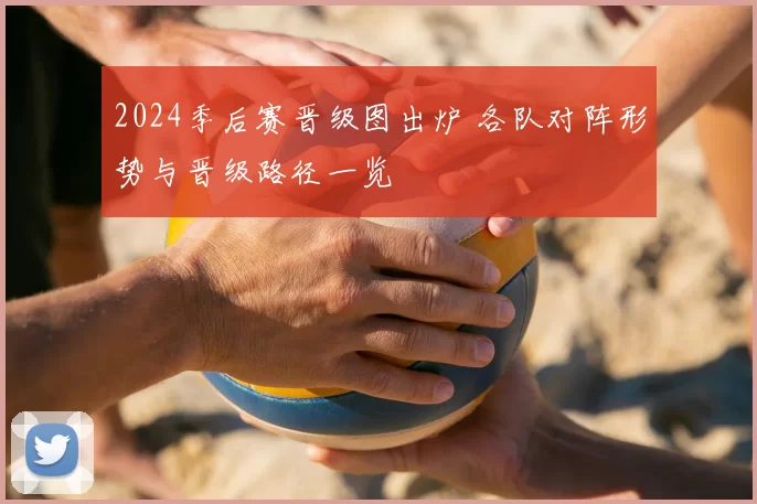2024季后赛晋级图出炉 各队对阵形势与晋级路径一览