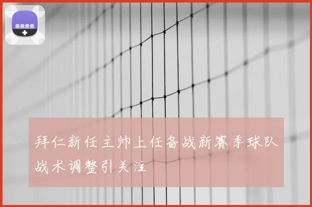 拜仁新任主帅上任备战新赛季球队战术调整引关注
