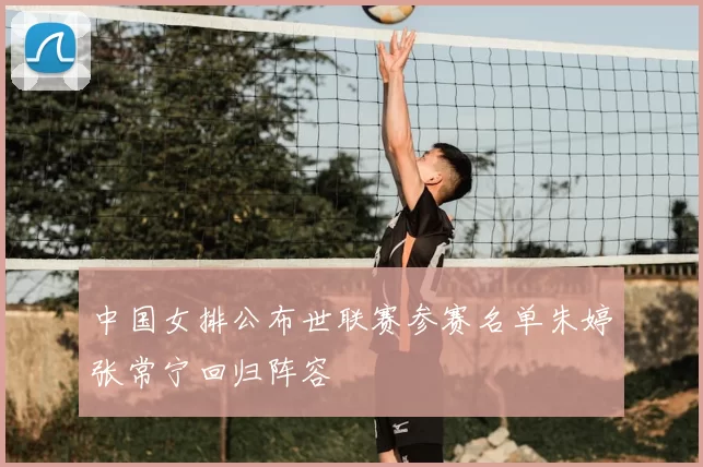 中国女排公布世联赛参赛名单朱婷张常宁回归阵容