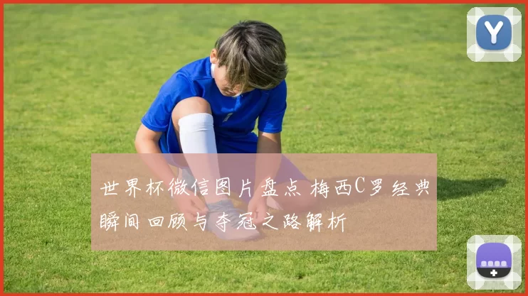 世界杯微信图片盘点 梅西C罗经典瞬间回顾与夺冠之路解析