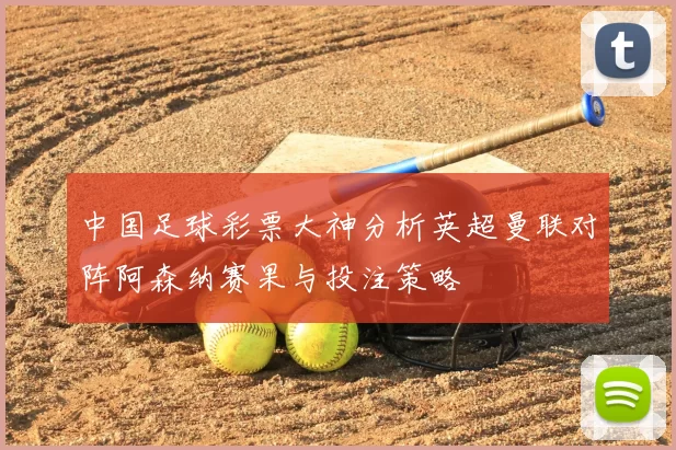 中国足球彩票大神分析英超曼联对阵阿森纳赛果与投注策略