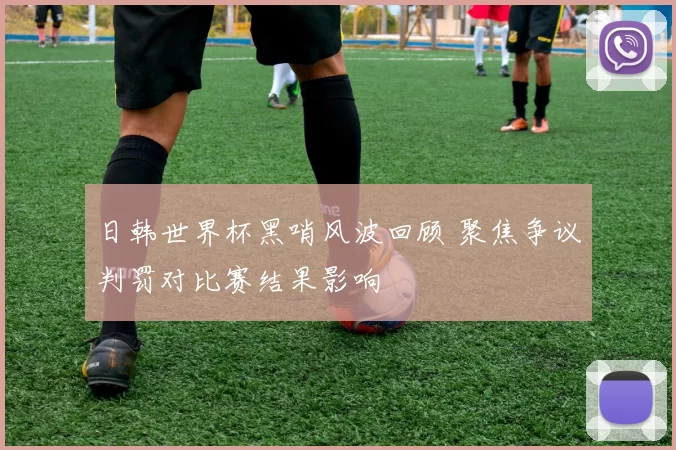 日韩世界杯黑哨风波回顾 聚焦争议判罚对比赛结果影响