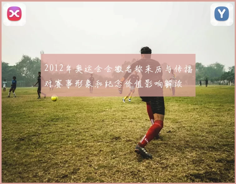 2012年奥运会会徽名称来历与传播对赛事形象和纪念价值影响解读