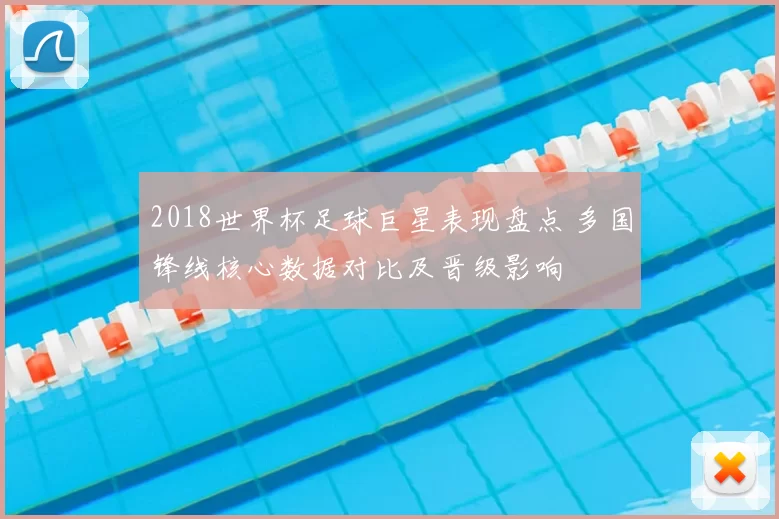 2018世界杯足球巨星表现盘点 多国锋线核心数据对比及晋级影响