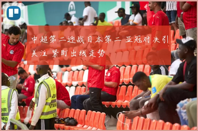 中超第二迎战日本第二 亚冠对决引关注 紧盯出线走势