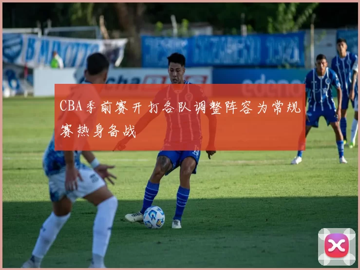 CBA季前赛开打各队调整阵容为常规赛热身备战