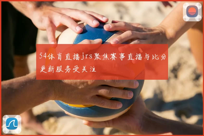 54体育直播jrs聚焦赛事直播与比分更新服务受关注
