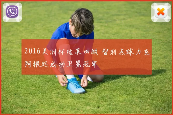 2016美洲杯结果回顾 智利点球力克阿根廷成功卫冕冠军