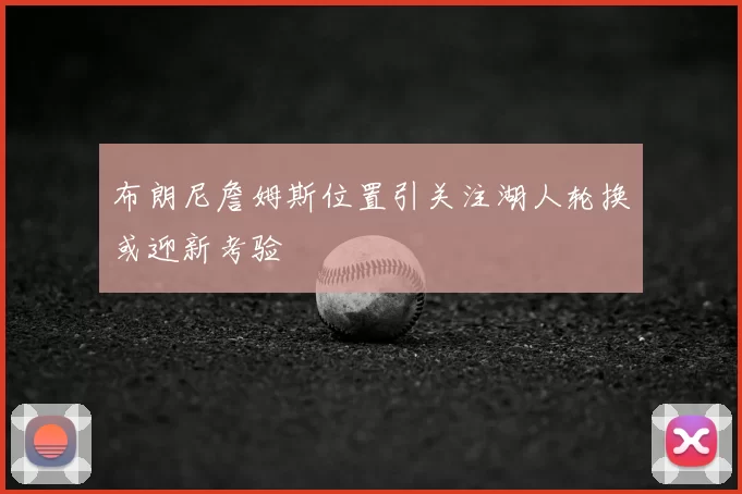 布朗尼詹姆斯位置引关注湖人轮换或迎新考验
