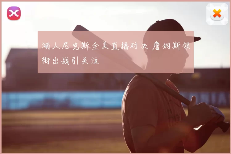 湖人尼克斯全美直播对决 詹姆斯领衔出战引关注