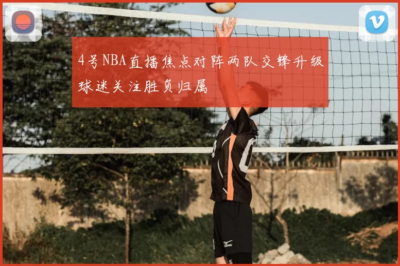 4号NBA直播焦点对阵两队交锋升级球迷关注胜负归属