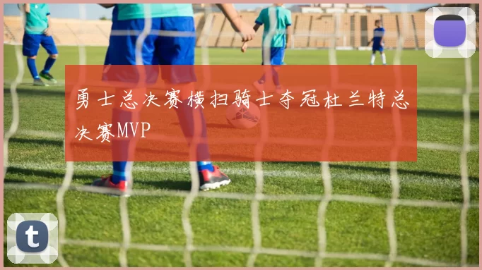 勇士总决赛横扫骑士夺冠杜兰特总决赛MVP