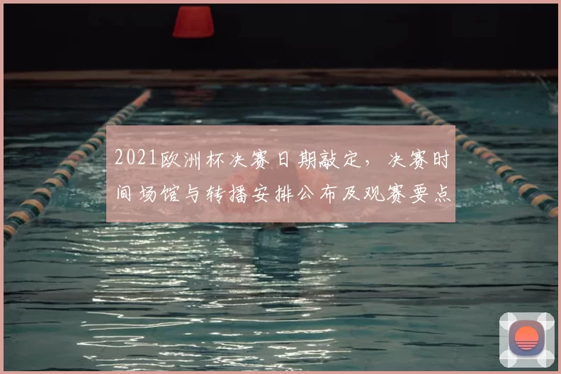 2021欧洲杯决赛日期敲定,决赛时间场馆与转播安排公布及观赛要点