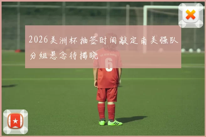 2026美洲杯抽签时间敲定南美强队分组悬念待揭晓