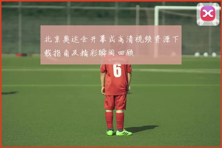北京奥运会开幕式高清视频资源下载指南及精彩瞬间回顾