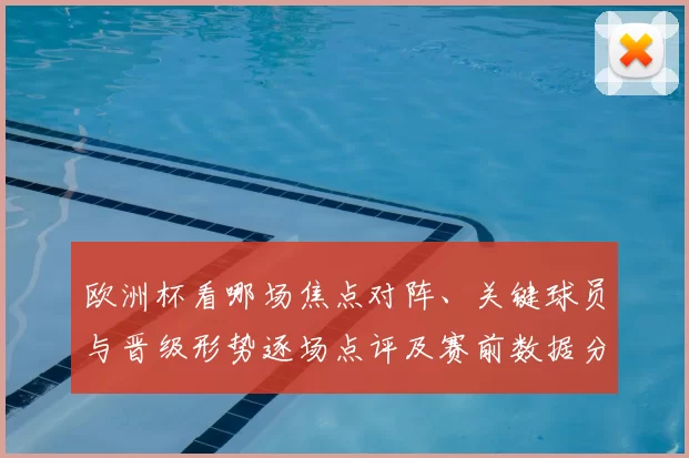 欧洲杯看哪场焦点对阵、关键球员与晋级形势逐场点评及赛前数据分析