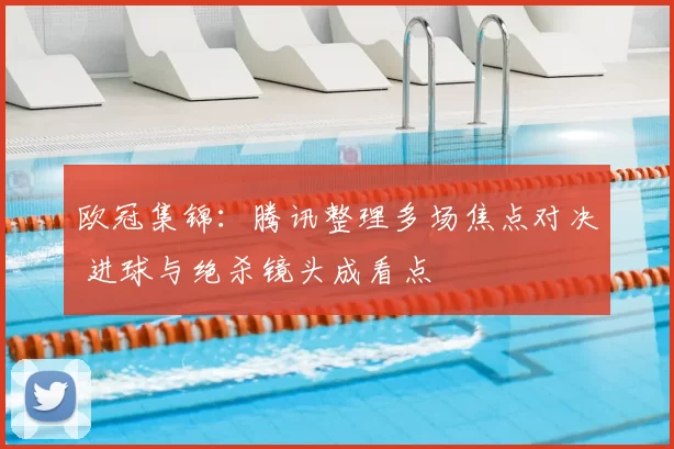 欧冠集锦:腾讯整理多场焦点对决 进球与绝杀镜头成看点