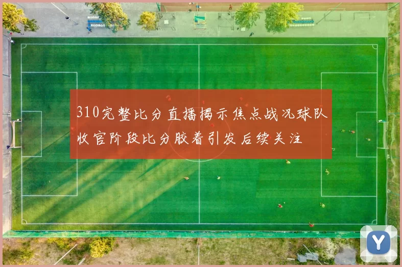 310完整比分直播揭示焦点战况球队收官阶段比分胶着引发后续关注