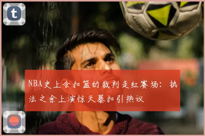 NBA史上会扣篮的裁判走红赛场：执法之余上演惊天暴扣引热议