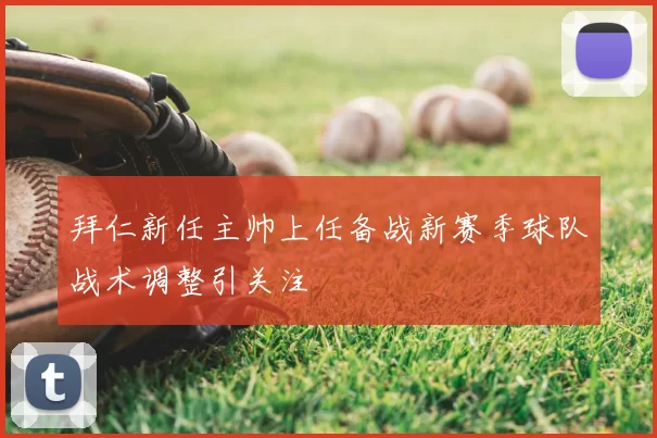 拜仁新任主帅上任备战新赛季球队战术调整引关注