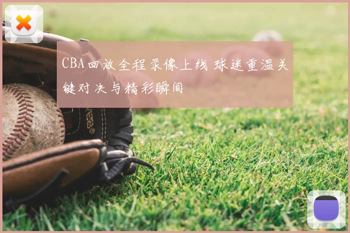CBA回放全程录像上线 球迷重温关键对决与精彩瞬间
