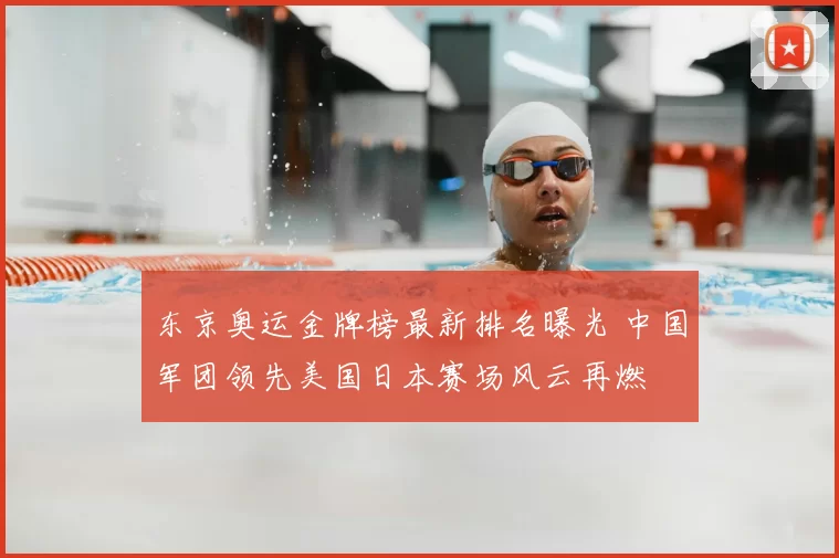 东京奥运金牌榜最新排名曝光 中国军团领先美国日本赛场风云再燃