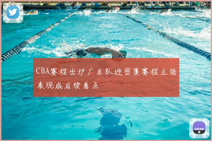 CBA赛程出炉广东队迎密集赛程主场表现成后续看点