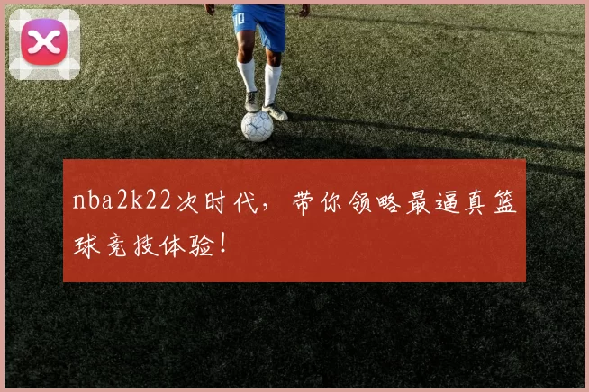 nba2k22次时代，带你领略最逼真篮球竞技体验！
